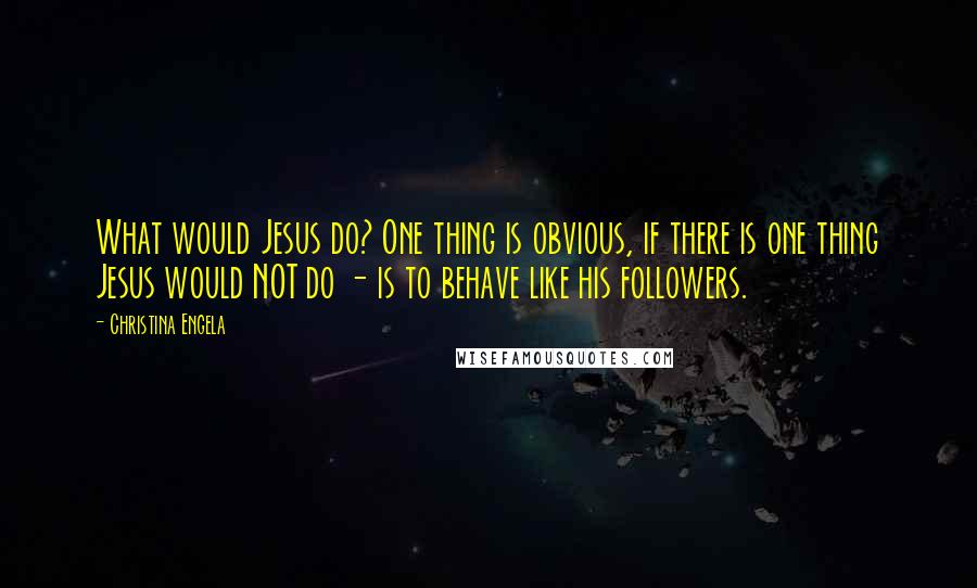 Christina Engela Quotes: What would Jesus do? One thing is obvious, if there is one thing Jesus would NOT do - is to behave like his followers.