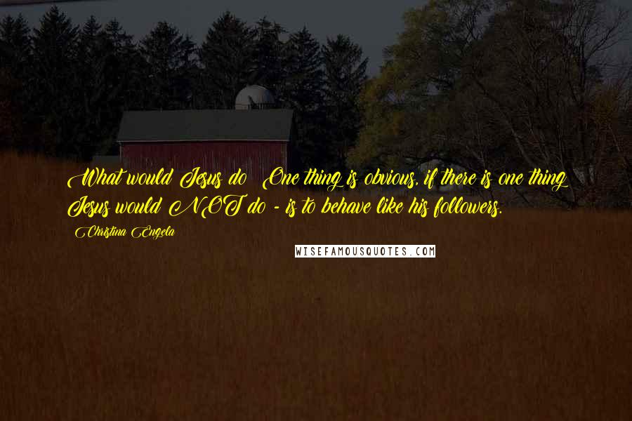 Christina Engela Quotes: What would Jesus do? One thing is obvious, if there is one thing Jesus would NOT do - is to behave like his followers.