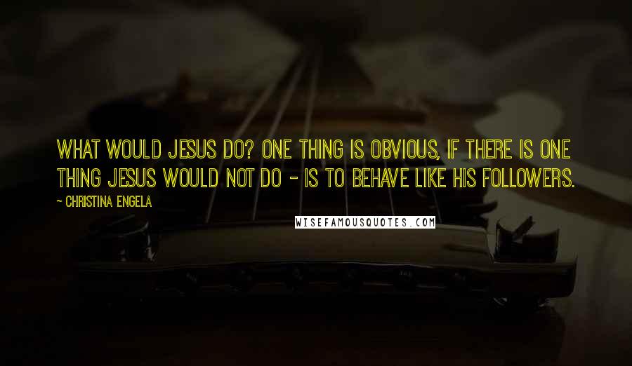 Christina Engela Quotes: What would Jesus do? One thing is obvious, if there is one thing Jesus would NOT do - is to behave like his followers.