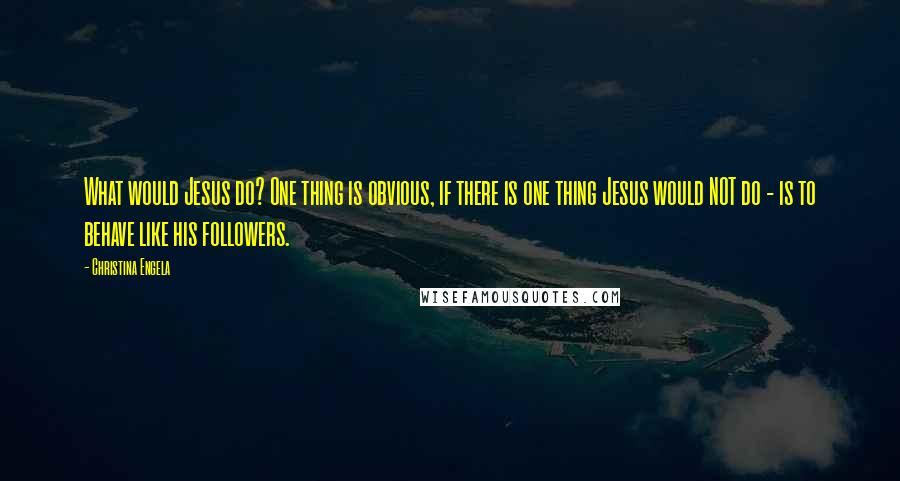 Christina Engela Quotes: What would Jesus do? One thing is obvious, if there is one thing Jesus would NOT do - is to behave like his followers.