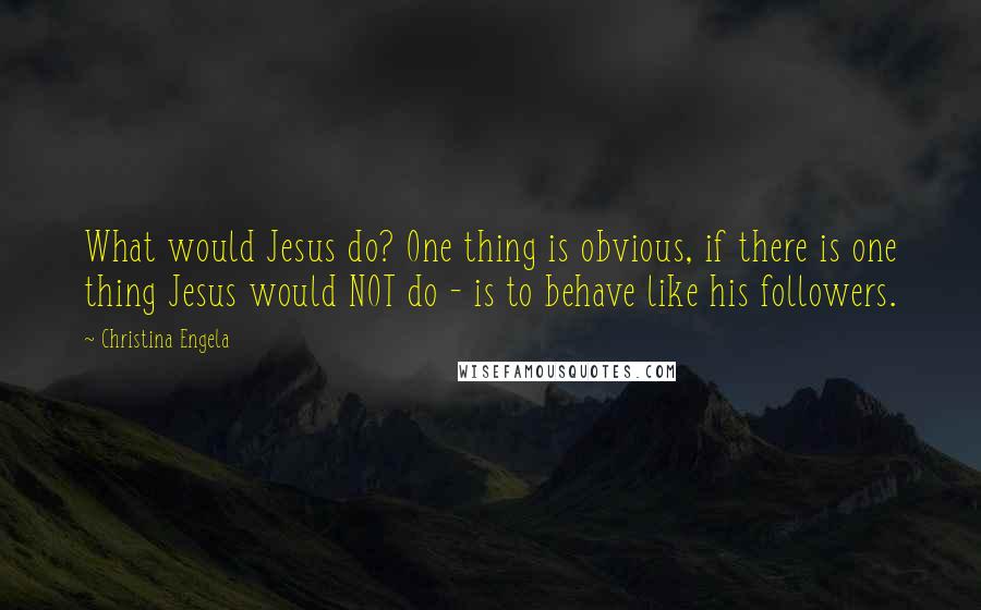 Christina Engela Quotes: What would Jesus do? One thing is obvious, if there is one thing Jesus would NOT do - is to behave like his followers.