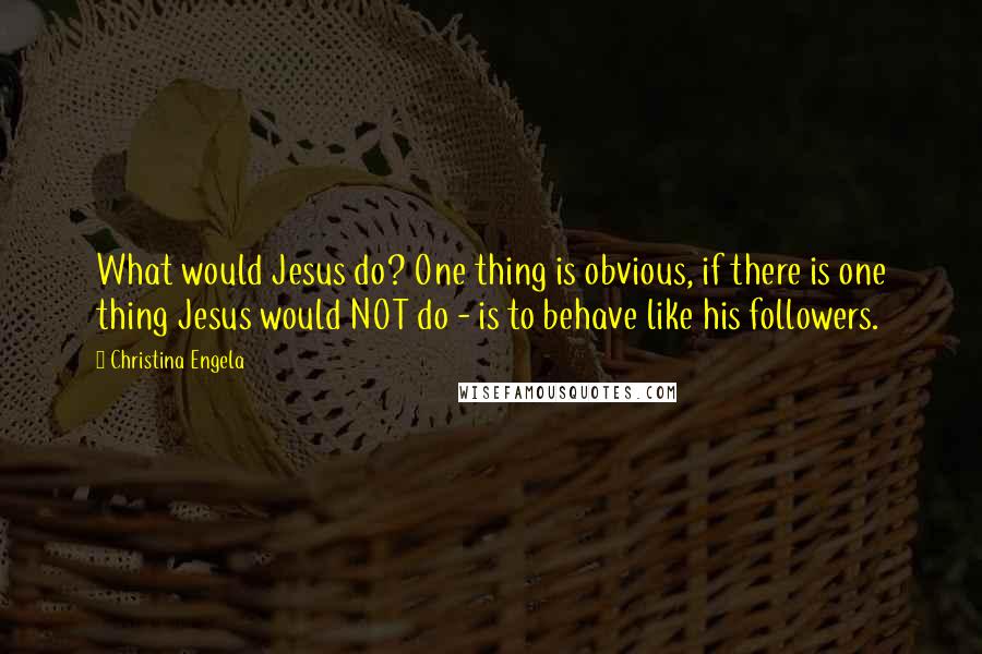 Christina Engela Quotes: What would Jesus do? One thing is obvious, if there is one thing Jesus would NOT do - is to behave like his followers.