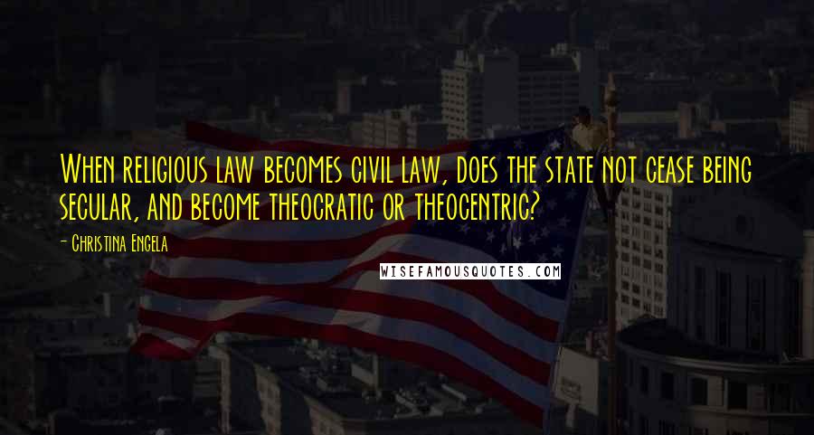 Christina Engela Quotes: When religious law becomes civil law, does the state not cease being secular, and become theocratic or theocentric?