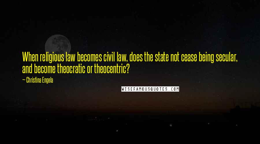 Christina Engela Quotes: When religious law becomes civil law, does the state not cease being secular, and become theocratic or theocentric?