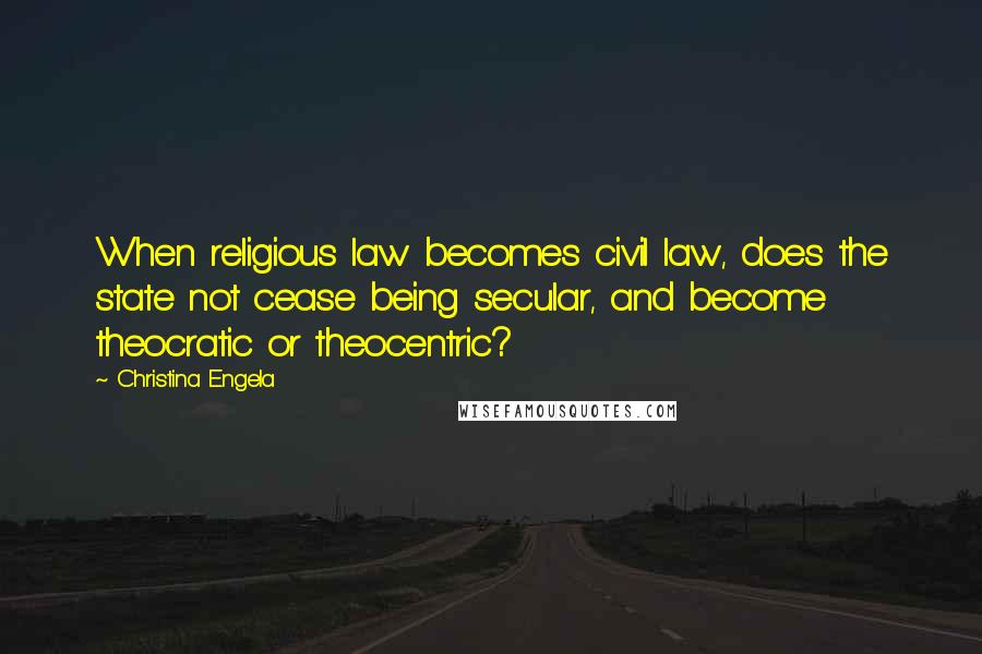 Christina Engela Quotes: When religious law becomes civil law, does the state not cease being secular, and become theocratic or theocentric?