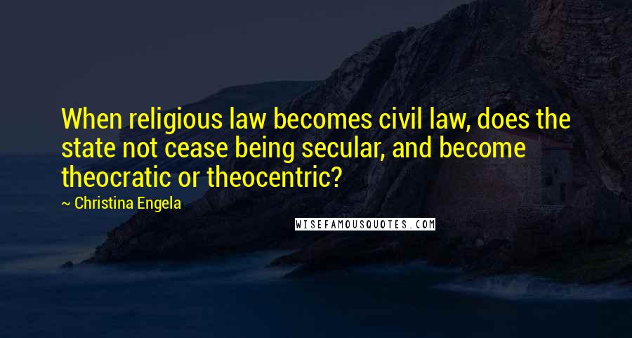 Christina Engela Quotes: When religious law becomes civil law, does the state not cease being secular, and become theocratic or theocentric?