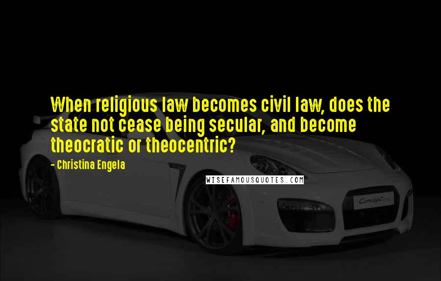 Christina Engela Quotes: When religious law becomes civil law, does the state not cease being secular, and become theocratic or theocentric?