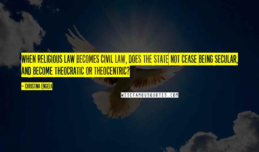 Christina Engela Quotes: When religious law becomes civil law, does the state not cease being secular, and become theocratic or theocentric?