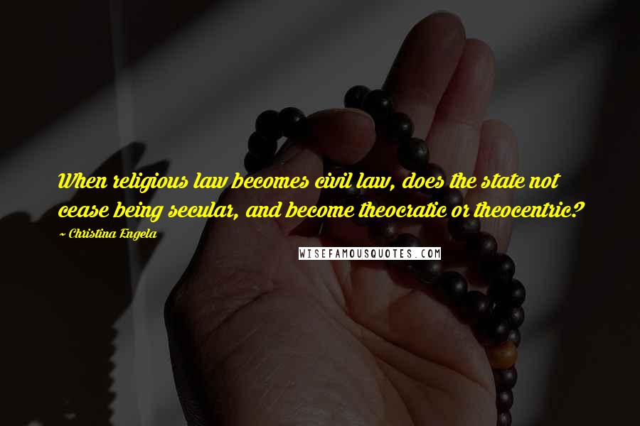 Christina Engela Quotes: When religious law becomes civil law, does the state not cease being secular, and become theocratic or theocentric?