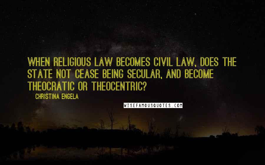 Christina Engela Quotes: When religious law becomes civil law, does the state not cease being secular, and become theocratic or theocentric?