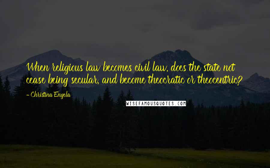 Christina Engela Quotes: When religious law becomes civil law, does the state not cease being secular, and become theocratic or theocentric?