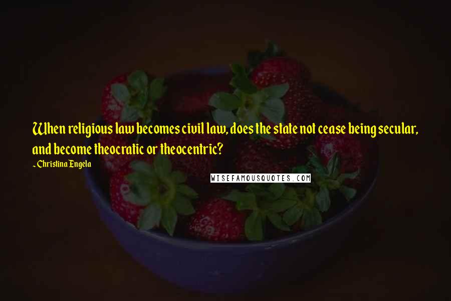 Christina Engela Quotes: When religious law becomes civil law, does the state not cease being secular, and become theocratic or theocentric?