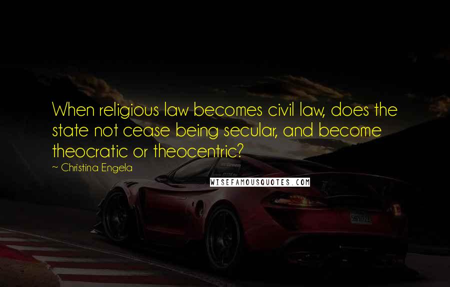 Christina Engela Quotes: When religious law becomes civil law, does the state not cease being secular, and become theocratic or theocentric?