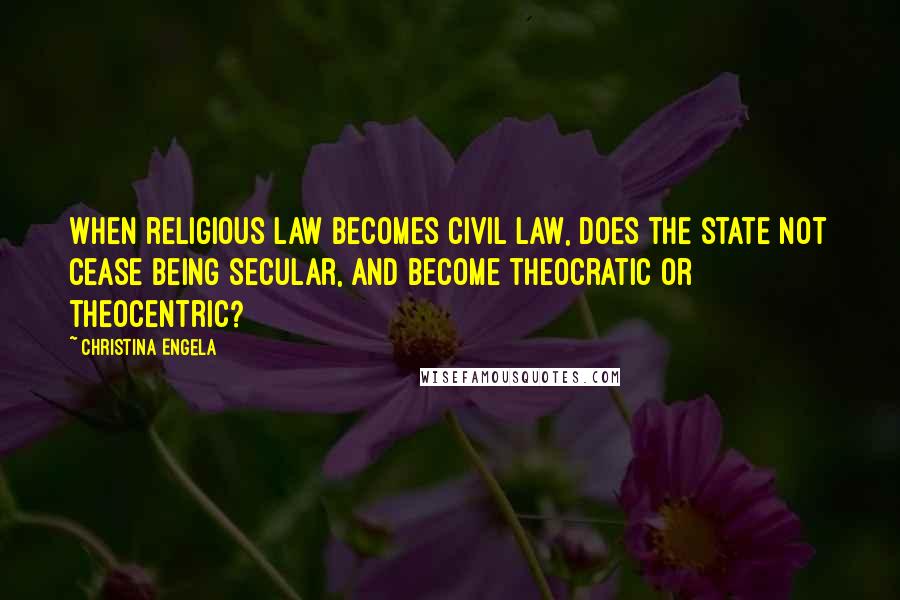 Christina Engela Quotes: When religious law becomes civil law, does the state not cease being secular, and become theocratic or theocentric?