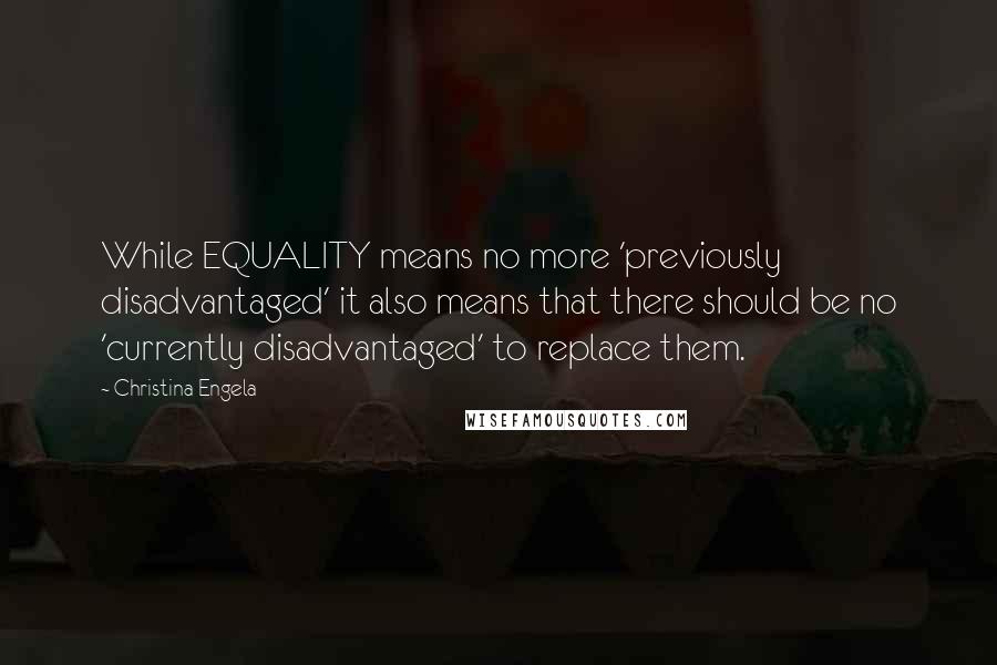 Christina Engela Quotes: While EQUALITY means no more 'previously disadvantaged' it also means that there should be no 'currently disadvantaged' to replace them.