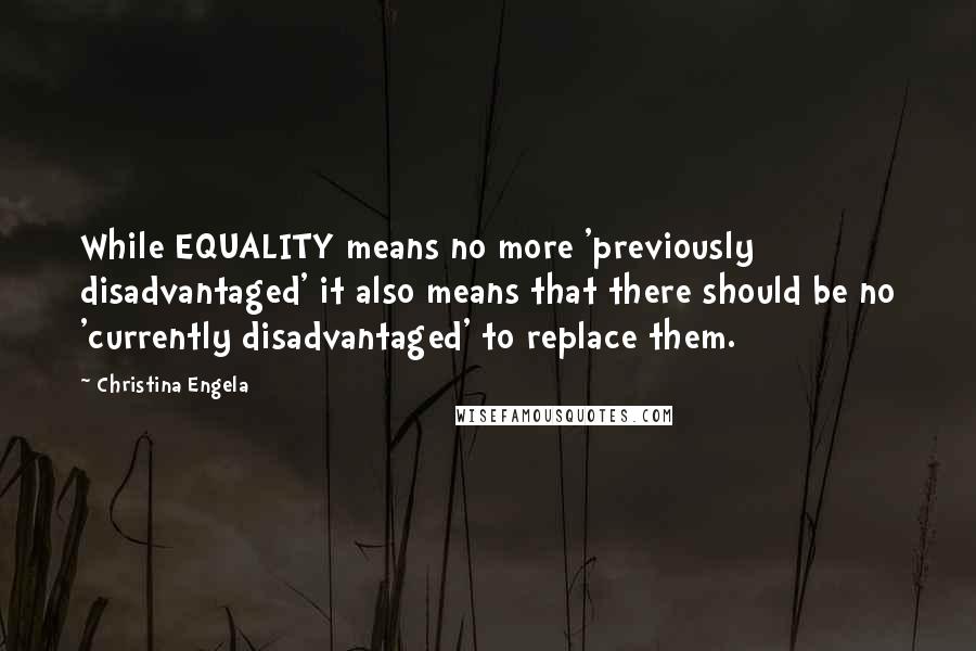 Christina Engela Quotes: While EQUALITY means no more 'previously disadvantaged' it also means that there should be no 'currently disadvantaged' to replace them.