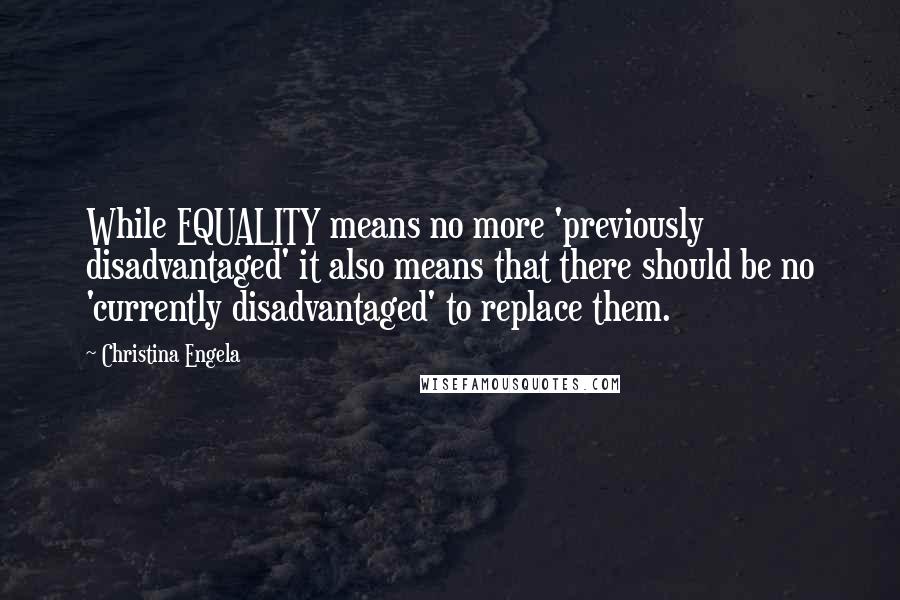 Christina Engela Quotes: While EQUALITY means no more 'previously disadvantaged' it also means that there should be no 'currently disadvantaged' to replace them.