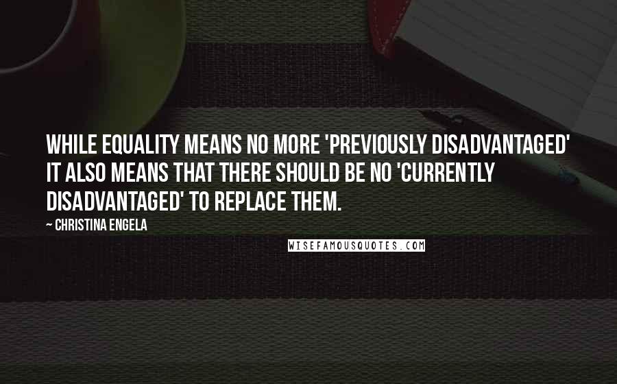 Christina Engela Quotes: While EQUALITY means no more 'previously disadvantaged' it also means that there should be no 'currently disadvantaged' to replace them.