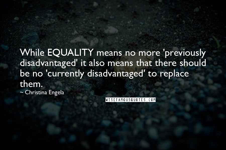 Christina Engela Quotes: While EQUALITY means no more 'previously disadvantaged' it also means that there should be no 'currently disadvantaged' to replace them.