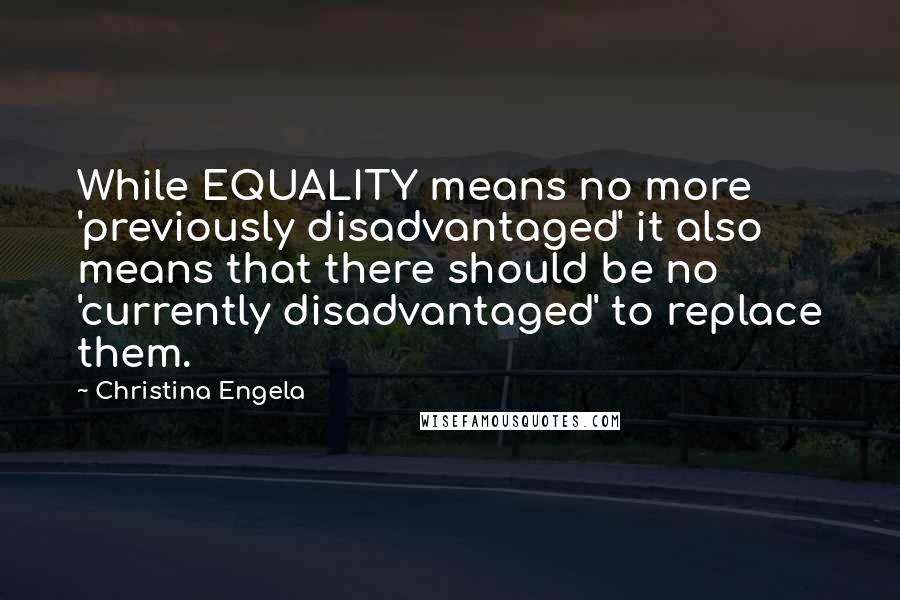 Christina Engela Quotes: While EQUALITY means no more 'previously disadvantaged' it also means that there should be no 'currently disadvantaged' to replace them.