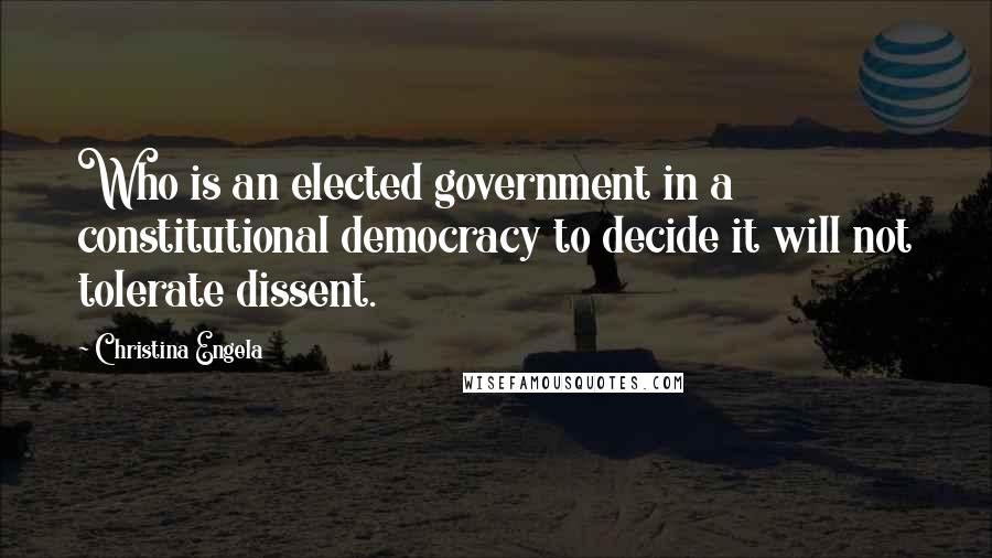Christina Engela Quotes: Who is an elected government in a constitutional democracy to decide it will not tolerate dissent.