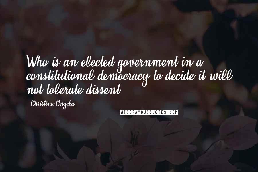 Christina Engela Quotes: Who is an elected government in a constitutional democracy to decide it will not tolerate dissent.