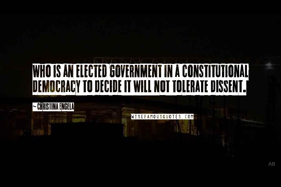 Christina Engela Quotes: Who is an elected government in a constitutional democracy to decide it will not tolerate dissent.