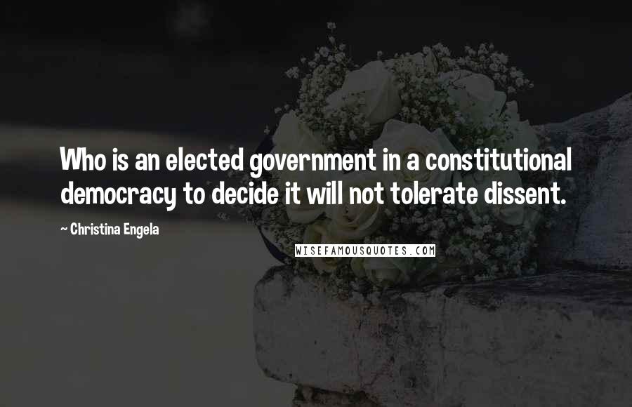 Christina Engela Quotes: Who is an elected government in a constitutional democracy to decide it will not tolerate dissent.