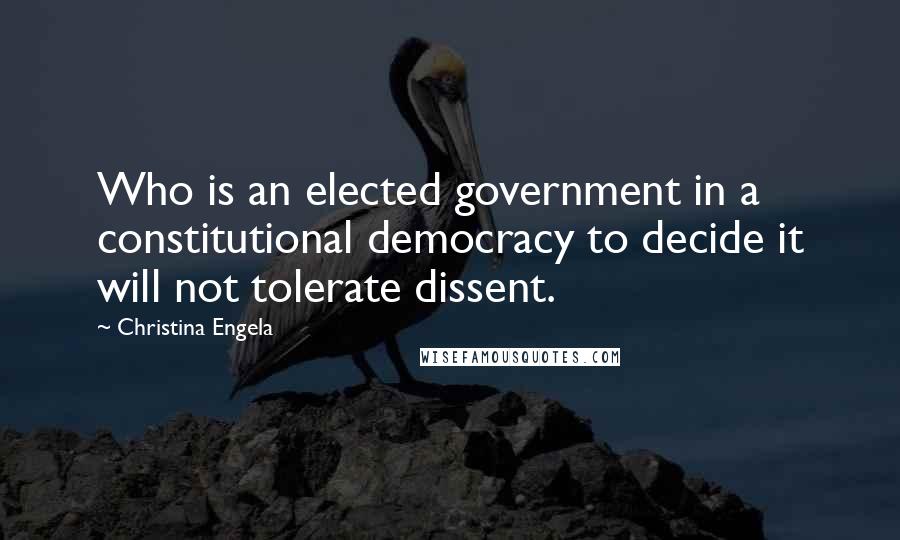 Christina Engela Quotes: Who is an elected government in a constitutional democracy to decide it will not tolerate dissent.