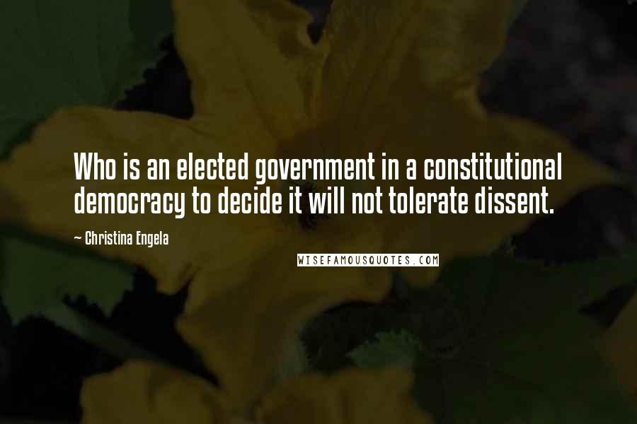 Christina Engela Quotes: Who is an elected government in a constitutional democracy to decide it will not tolerate dissent.