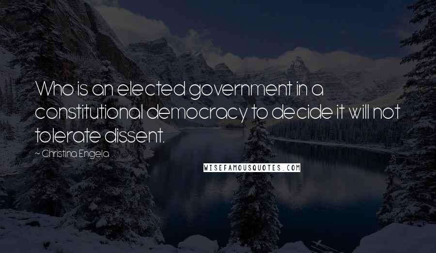 Christina Engela Quotes: Who is an elected government in a constitutional democracy to decide it will not tolerate dissent.