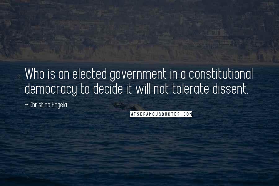 Christina Engela Quotes: Who is an elected government in a constitutional democracy to decide it will not tolerate dissent.