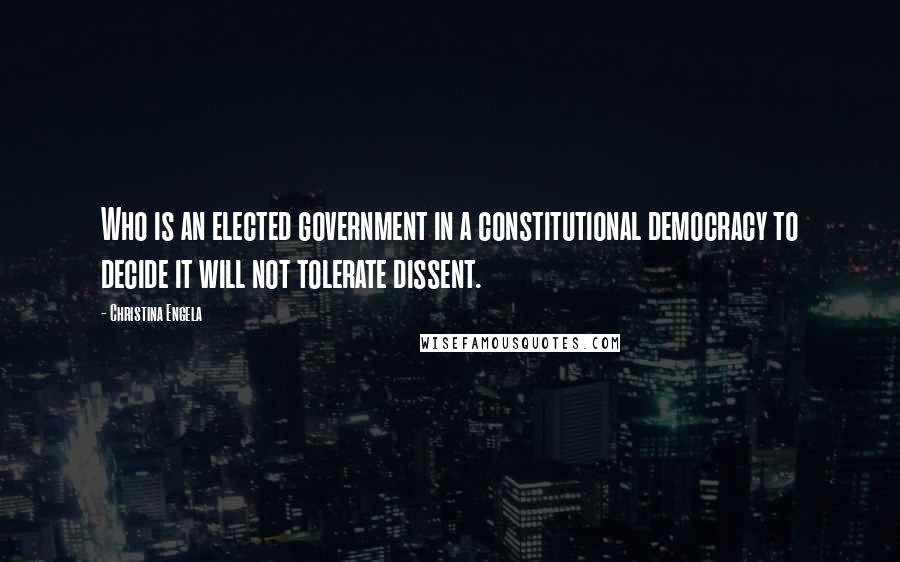 Christina Engela Quotes: Who is an elected government in a constitutional democracy to decide it will not tolerate dissent.