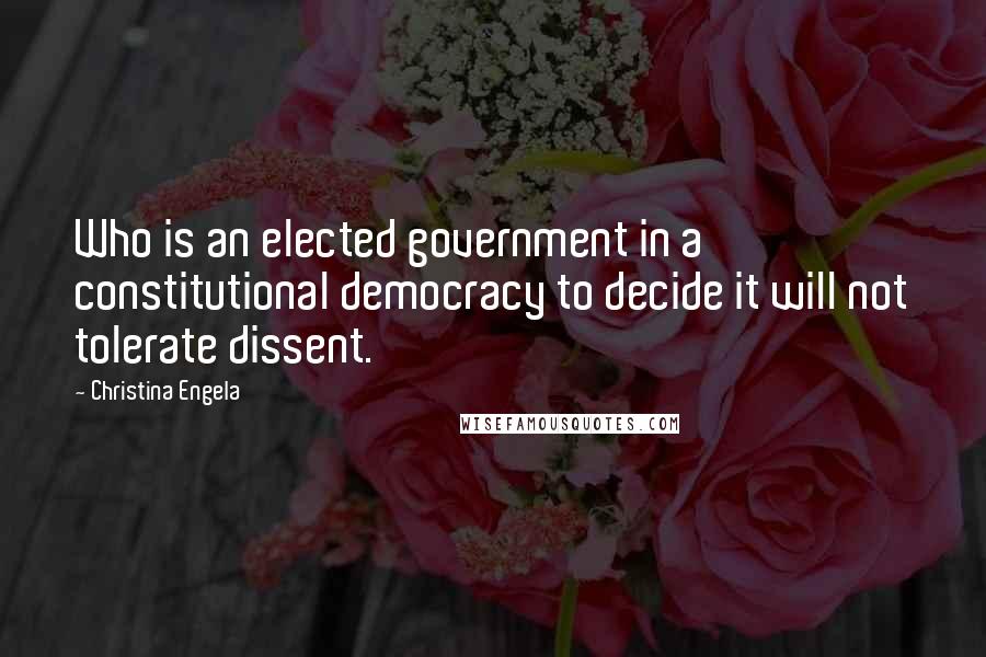 Christina Engela Quotes: Who is an elected government in a constitutional democracy to decide it will not tolerate dissent.