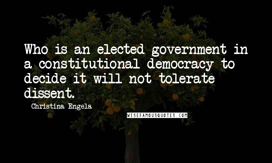 Christina Engela Quotes: Who is an elected government in a constitutional democracy to decide it will not tolerate dissent.