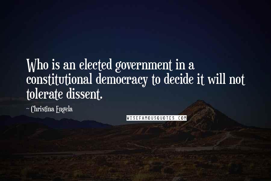 Christina Engela Quotes: Who is an elected government in a constitutional democracy to decide it will not tolerate dissent.