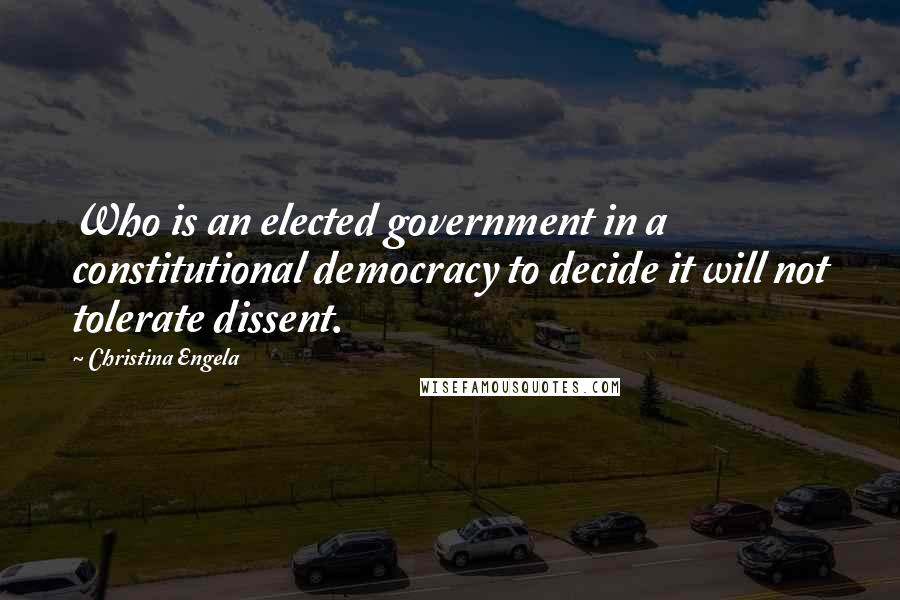 Christina Engela Quotes: Who is an elected government in a constitutional democracy to decide it will not tolerate dissent.