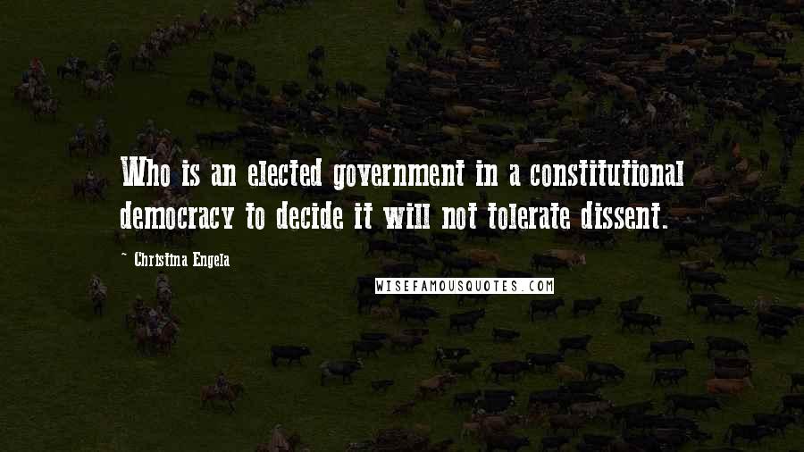 Christina Engela Quotes: Who is an elected government in a constitutional democracy to decide it will not tolerate dissent.