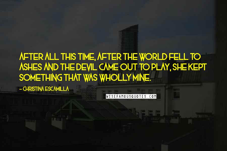 Christina Escamilla Quotes: After all this time, after the world fell to ashes and the devil came out to play, she kept something that was wholly mine.