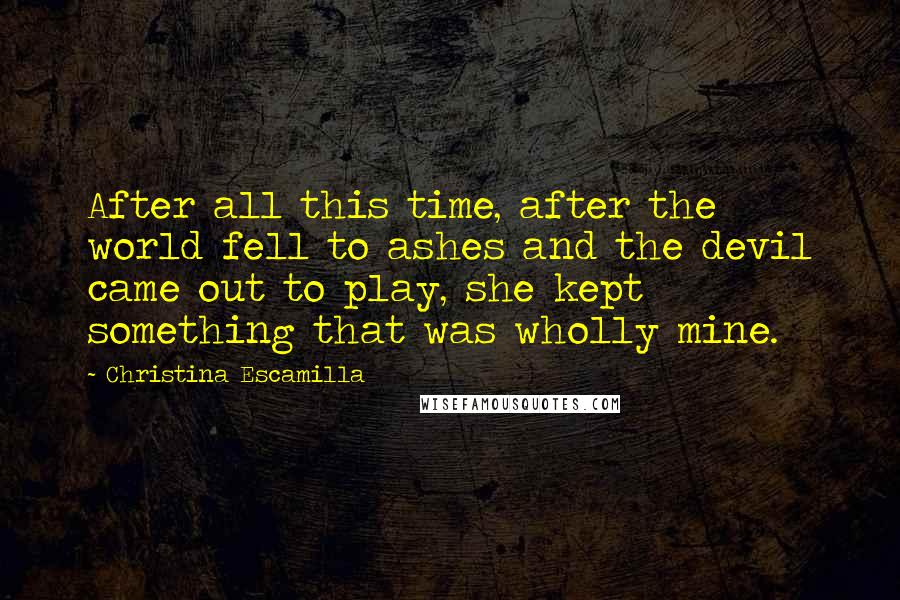 Christina Escamilla Quotes: After all this time, after the world fell to ashes and the devil came out to play, she kept something that was wholly mine.