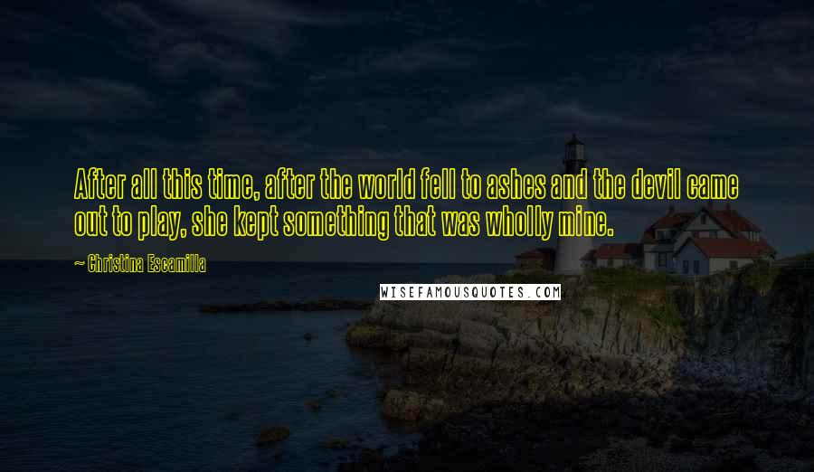 Christina Escamilla Quotes: After all this time, after the world fell to ashes and the devil came out to play, she kept something that was wholly mine.