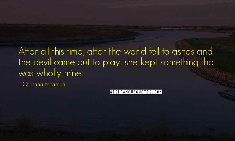 Christina Escamilla Quotes: After all this time, after the world fell to ashes and the devil came out to play, she kept something that was wholly mine.