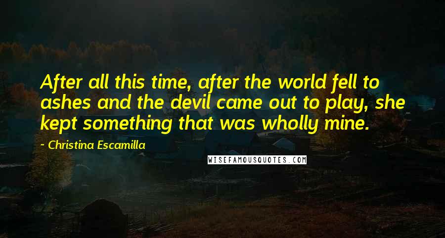 Christina Escamilla Quotes: After all this time, after the world fell to ashes and the devil came out to play, she kept something that was wholly mine.