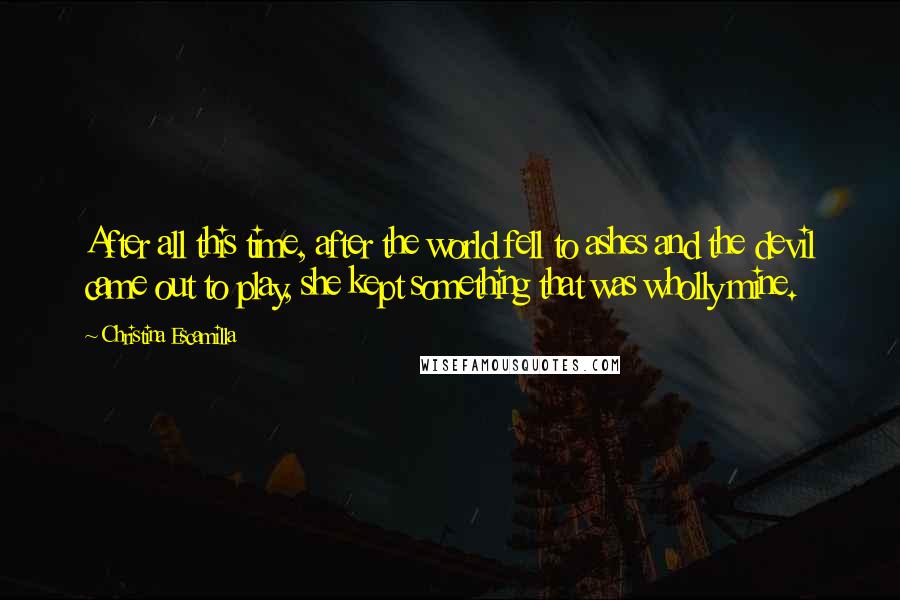 Christina Escamilla Quotes: After all this time, after the world fell to ashes and the devil came out to play, she kept something that was wholly mine.