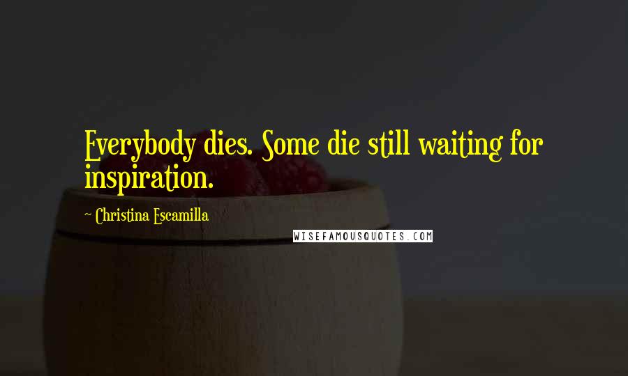 Christina Escamilla Quotes: Everybody dies. Some die still waiting for inspiration.
