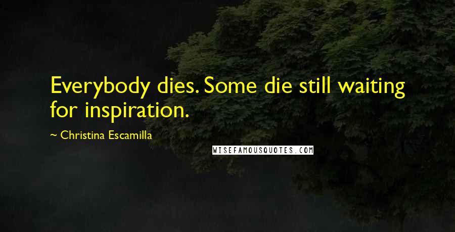 Christina Escamilla Quotes: Everybody dies. Some die still waiting for inspiration.
