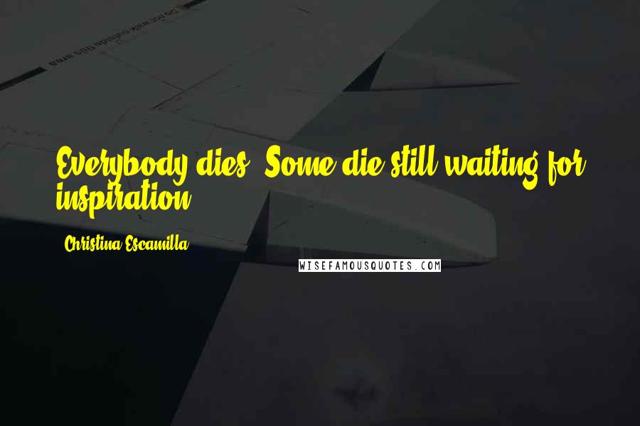 Christina Escamilla Quotes: Everybody dies. Some die still waiting for inspiration.