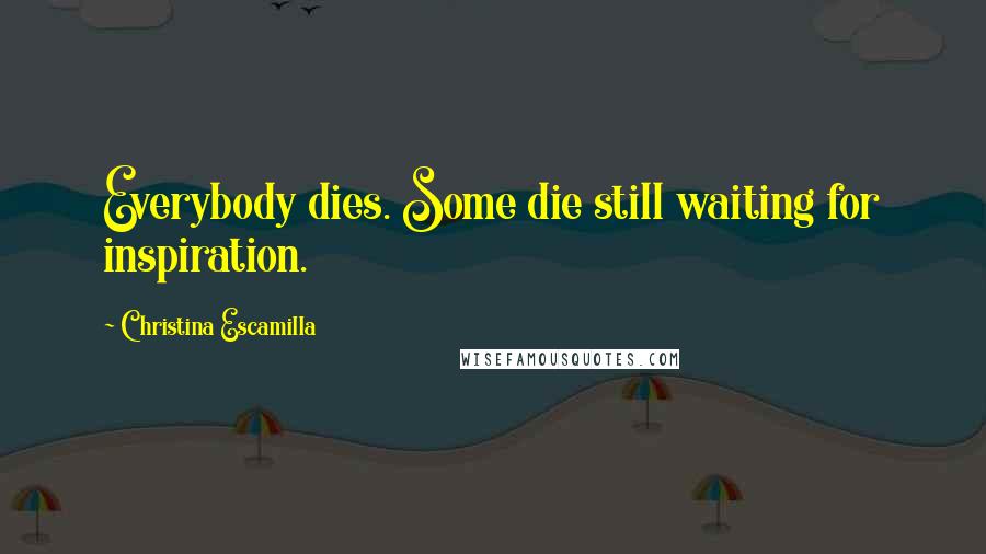 Christina Escamilla Quotes: Everybody dies. Some die still waiting for inspiration.