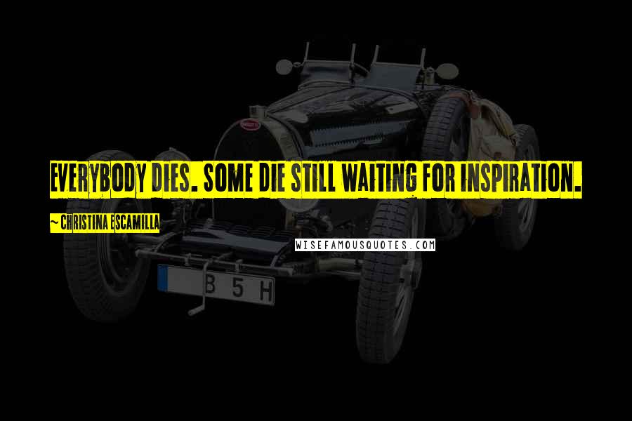 Christina Escamilla Quotes: Everybody dies. Some die still waiting for inspiration.