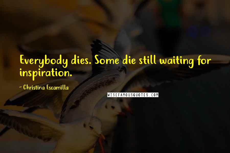 Christina Escamilla Quotes: Everybody dies. Some die still waiting for inspiration.